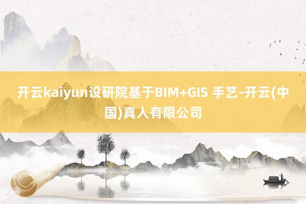 开云kaiyun设研院基于BIM+GIS 手艺-开云(中国)真人有限公司