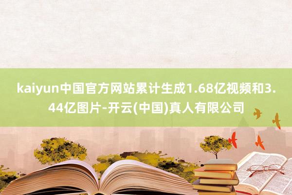 kaiyun中国官方网站累计生成1.68亿视频和3.44亿图片-开云(中国)真人有限公司