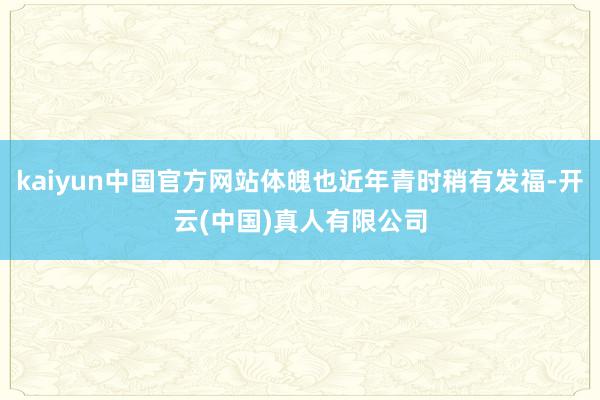 kaiyun中国官方网站体魄也近年青时稍有发福-开云(中国)真人有限公司