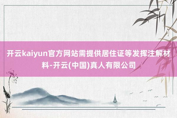 开云kaiyun官方网站需提供居住证等发挥注解材料-开云(中国)真人有限公司