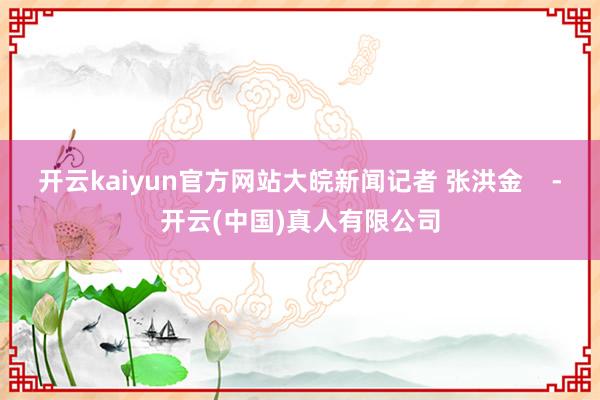 开云kaiyun官方网站大皖新闻记者 张洪金    -开云(中国)真人有限公司