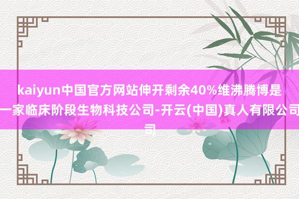 kaiyun中国官方网站伸开剩余40%维沸腾博是一家临床阶段生物科技公司-开云(中国)真人有限公司
