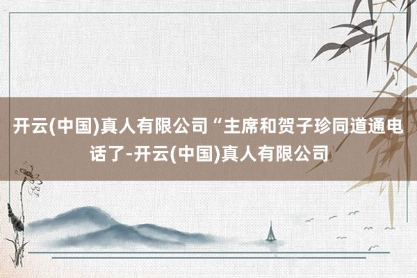 开云(中国)真人有限公司“主席和贺子珍同道通电话了-开云(中国)真人有限公司
