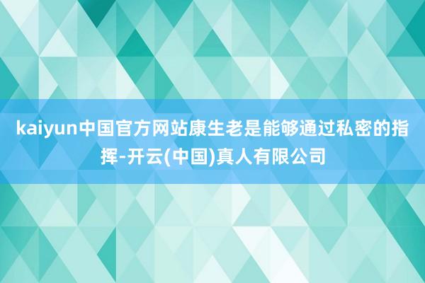 kaiyun中国官方网站康生老是能够通过私密的指挥-开云(中国)真人有限公司