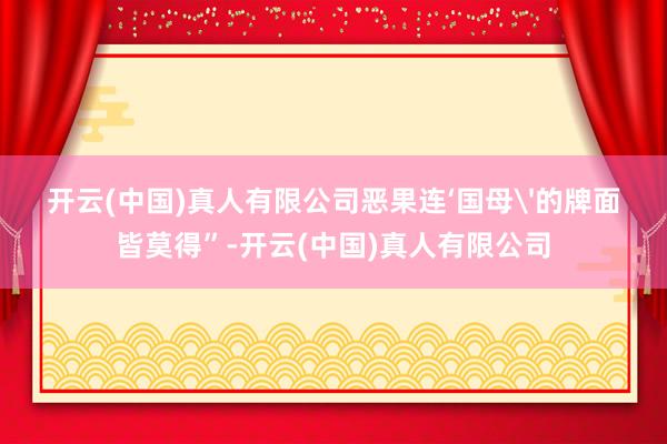 开云(中国)真人有限公司恶果连‘国母'的牌面皆莫得”-开云(中国)真人有限公司