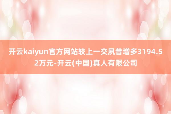 开云kaiyun官方网站较上一交夙昔增多3194.52万元-开云(中国)真人有限公司
