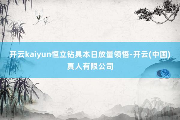 开云kaiyun恒立钻具本日放量领悟-开云(中国)真人有限公司