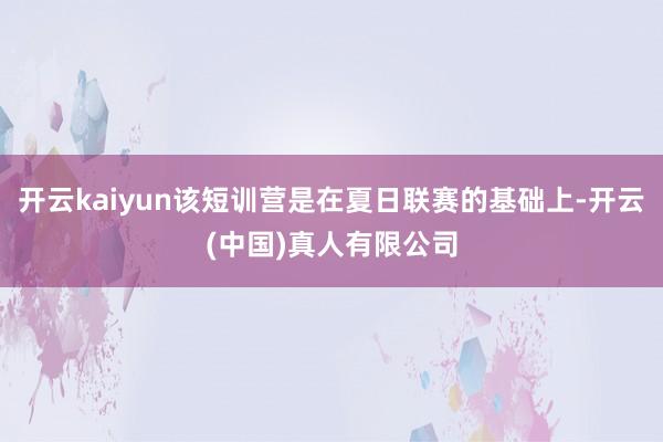 开云kaiyun该短训营是在夏日联赛的基础上-开云(中国)真人有限公司