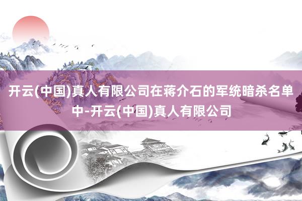 开云(中国)真人有限公司在蒋介石的军统暗杀名单中-开云(中国)真人有限公司