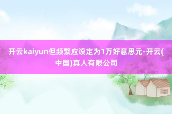 开云kaiyun但频繁应设定为1万好意思元-开云(中国)真人有限公司