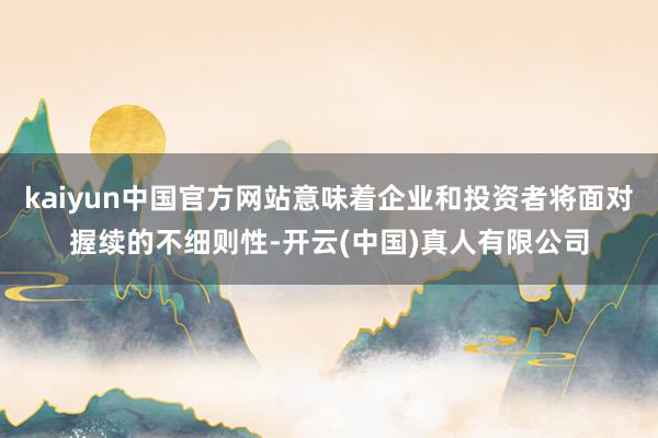 kaiyun中国官方网站意味着企业和投资者将面对握续的不细则性-开云(中国)真人有限公司