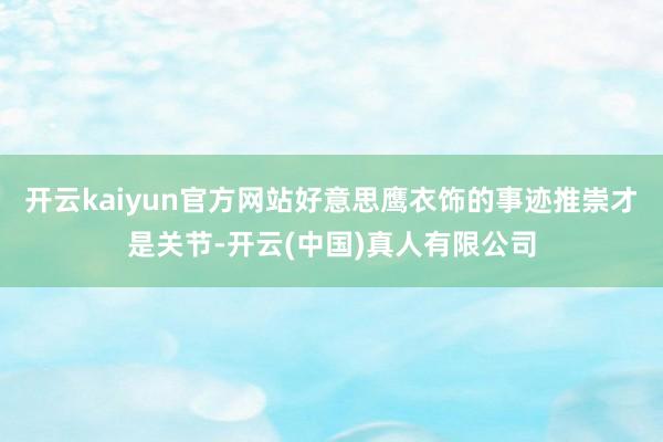 开云kaiyun官方网站好意思鹰衣饰的事迹推崇才是关节-开云(中国)真人有限公司