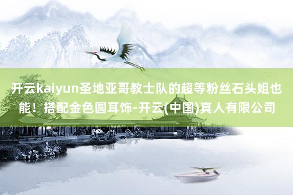 开云kaiyun圣地亚哥教士队的超等粉丝石头姐也能！搭配金色圆耳饰-开云(中国)真人有限公司