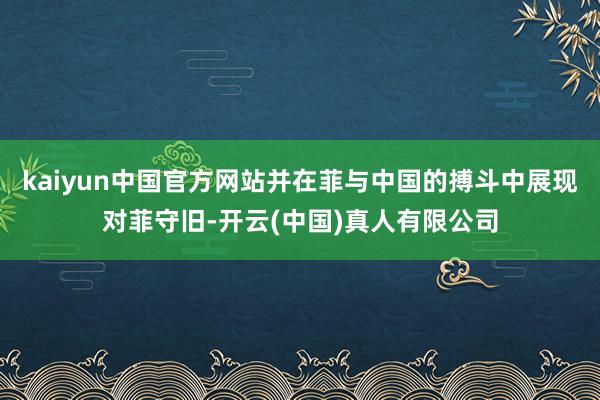 kaiyun中国官方网站并在菲与中国的搏斗中展现对菲守旧-开云(中国)真人有限公司
