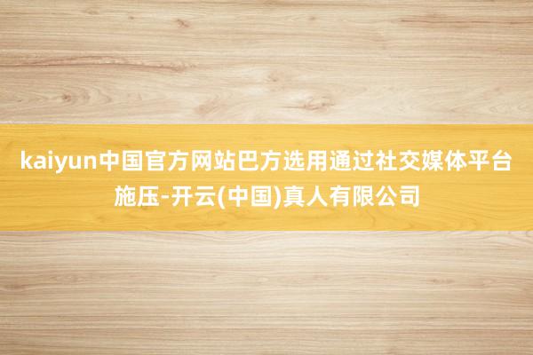 kaiyun中国官方网站巴方选用通过社交媒体平台施压-开云(中国)真人有限公司
