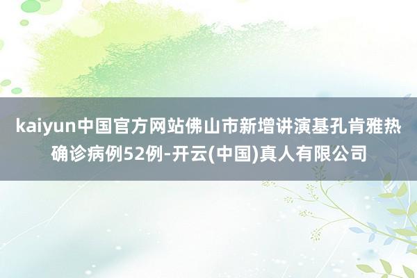 kaiyun中国官方网站佛山市新增讲演基孔肯雅热确诊病例52例-开云(中国)真人有限公司