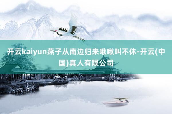 开云kaiyun燕子从南边归来啾啾叫不休-开云(中国)真人有限公司
