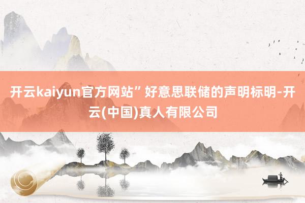 开云kaiyun官方网站”好意思联储的声明标明-开云(中国)真人有限公司