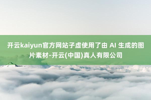 开云kaiyun官方网站子虚使用了由 AI 生成的图片素材-开云(中国)真人有限公司