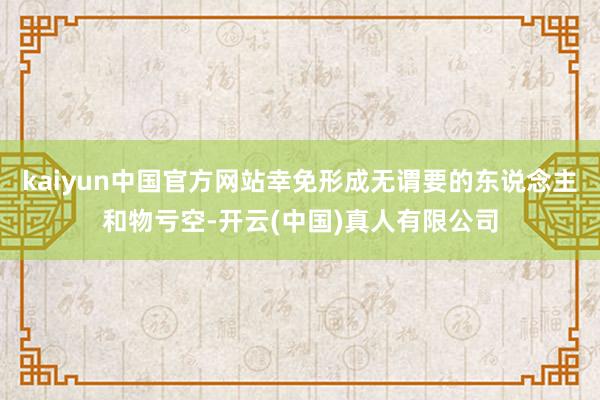kaiyun中国官方网站幸免形成无谓要的东说念主和物亏空-开云(中国)真人有限公司