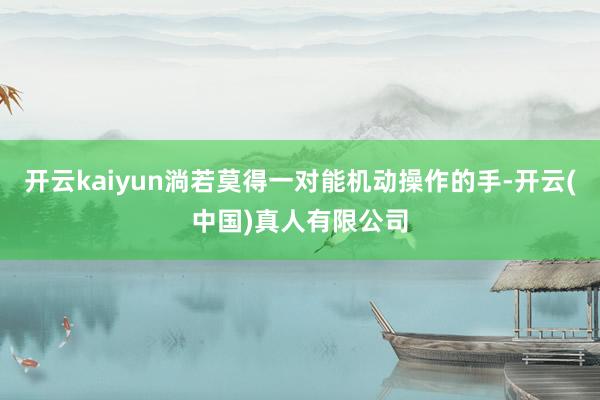 开云kaiyun淌若莫得一对能机动操作的手-开云(中国)真人有限公司