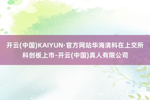 开云(中国)KAIYUN·官方网站华海清科在上交所科创板上市-开云(中国)真人有限公司