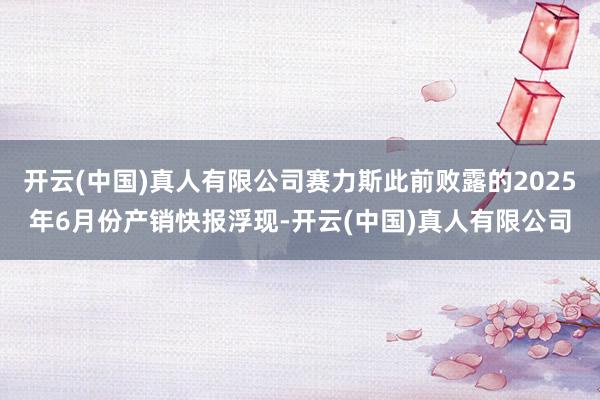 开云(中国)真人有限公司赛力斯此前败露的2025年6月份产销快报浮现-开云(中国)真人有限公司