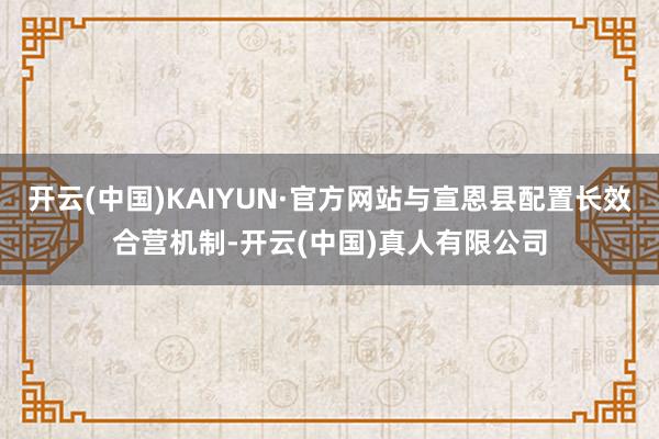 开云(中国)KAIYUN·官方网站与宣恩县配置长效合营机制-开云(中国)真人有限公司