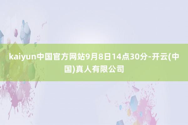 kaiyun中国官方网站9月8日14点30分-开云(中国)真人有限公司