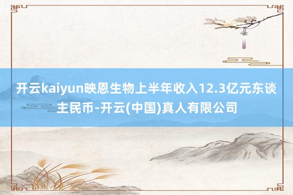 开云kaiyun映恩生物上半年收入12.3亿元东谈主民币-开云(中国)真人有限公司