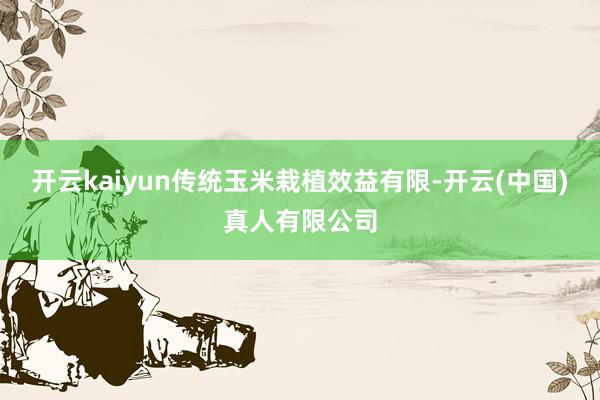 开云kaiyun传统玉米栽植效益有限-开云(中国)真人有限公司