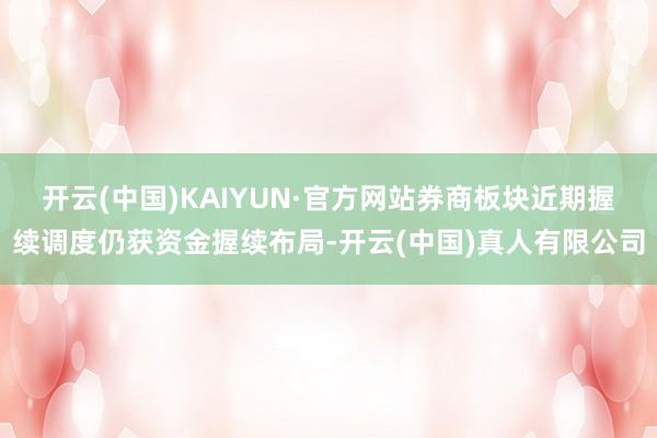 开云(中国)KAIYUN·官方网站券商板块近期握续调度仍获资金握续布局-开云(中国)真人有限公司