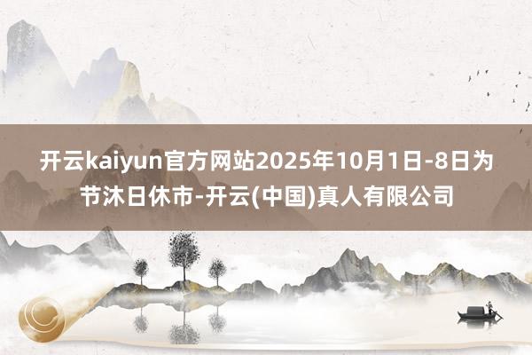 开云kaiyun官方网站2025年10月1日-8日为节沐日休市-开云(中国)真人有限公司
