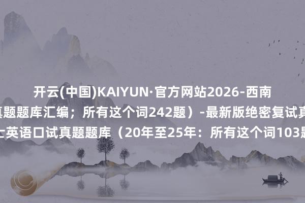 开云(中国)KAIYUN·官方网站2026-西南石油大学（累计6年复试真题题库汇编；所有这个词242题）-最新版绝密复试真题西南石油大学法律硕士英语口试真题题库（20年至25年：所有这个词103题；累计6年真题汇编）西南石油大学法律硕士复试笔试真题（20至25年：所有这个词24题；20年、21年、22年线上口试不熟练笔试）西南石油大学法律硕士专科课口试真题题库（20年至25年：所有这个词139题；