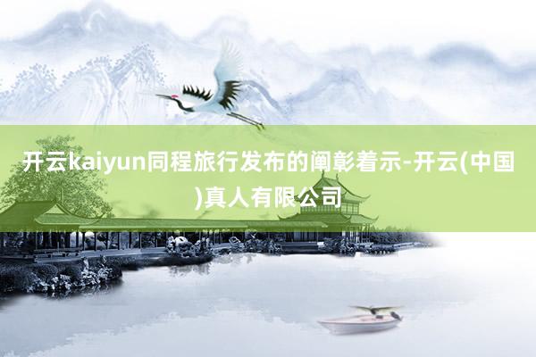 开云kaiyun同程旅行发布的阐彰着示-开云(中国)真人有限公司