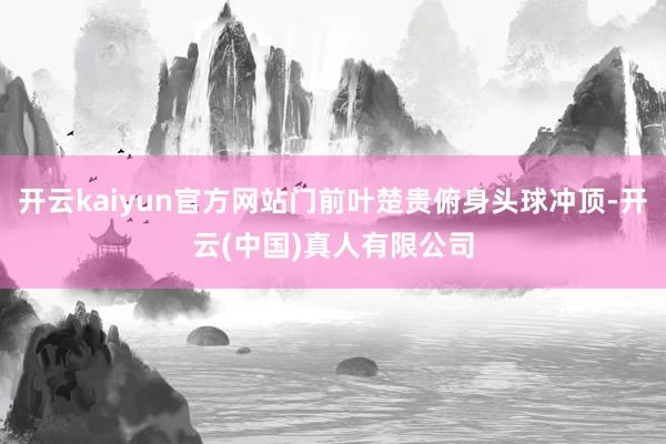 开云kaiyun官方网站门前叶楚贵俯身头球冲顶-开云(中国)真人有限公司