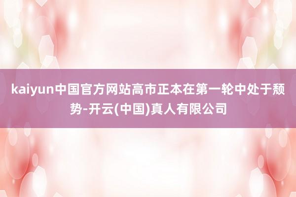 kaiyun中国官方网站高市正本在第一轮中处于颓势-开云(中国)真人有限公司