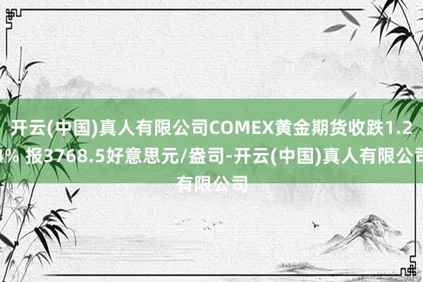 开云(中国)真人有限公司COMEX黄金期货收跌1.24% 报3768.5好意思元/盎司-开云(中国)真人有限公司