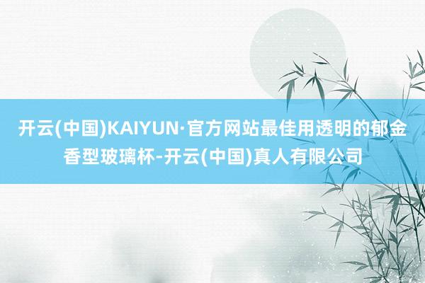 开云(中国)KAIYUN·官方网站最佳用透明的郁金香型玻璃杯-开云(中国)真人有限公司