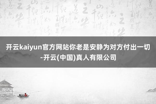 开云kaiyun官方网站你老是安静为对方付出一切-开云(中国)真人有限公司