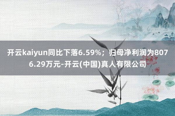 开云kaiyun同比下落6.59%;归母净利润为8076.29万元-开云(中国)真人有限公司