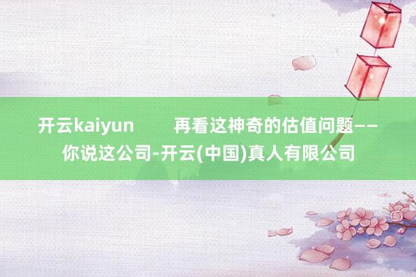 开云kaiyun 再看这神奇的估值问题——你说这公司-开云(中国)真人有限公司