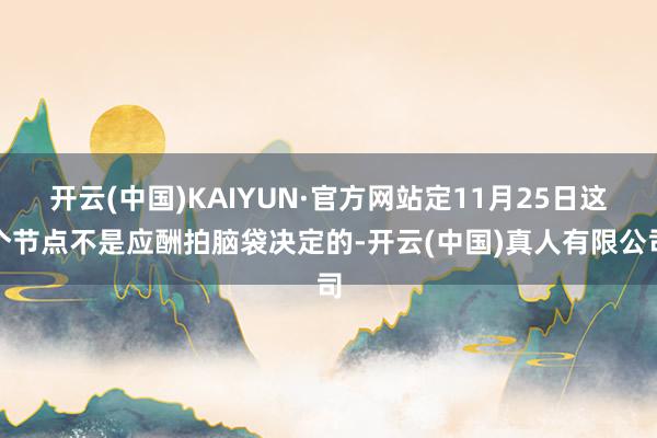 开云(中国)KAIYUN·官方网站定11月25日这个节点不是应酬拍脑袋决定的-开云(中国)真人有限公司