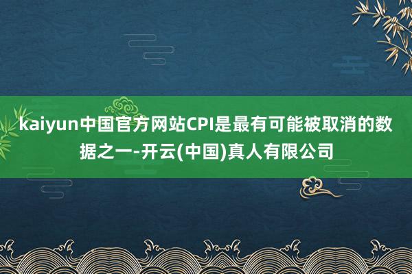 kaiyun中国官方网站CPI是最有可能被取消的数据之一-开云(中国)真人有限公司