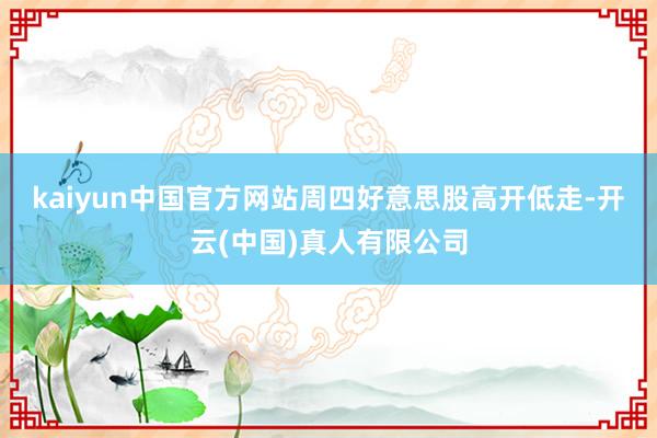 kaiyun中国官方网站　　周四好意思股高开低走-开云(中国)真人有限公司