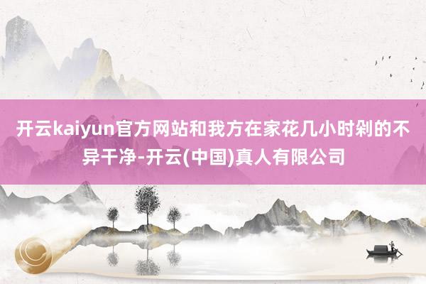 开云kaiyun官方网站和我方在家花几小时剁的不异干净-开云(中国)真人有限公司