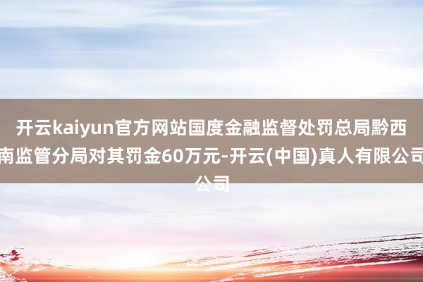 开云kaiyun官方网站国度金融监督处罚总局黔西南监管分局对其罚金60万元-开云(中国)真人有限公司