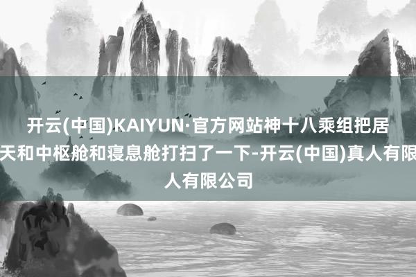 开云(中国)KAIYUN·官方网站神十八乘组把居住的天和中枢舱和寝息舱打扫了一下-开云(中国)真人有限公司