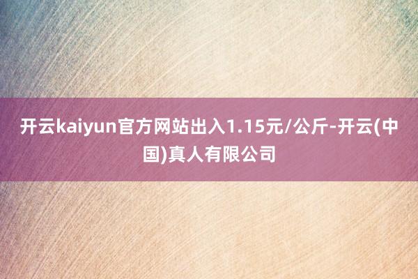 开云kaiyun官方网站出入1.15元/公斤-开云(中国)真人有限公司
