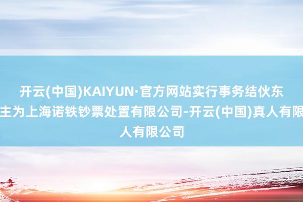 开云(中国)KAIYUN·官方网站实行事务结伙东说念主为上海诺铁钞票处置有限公司-开云(中国)真人有限公司